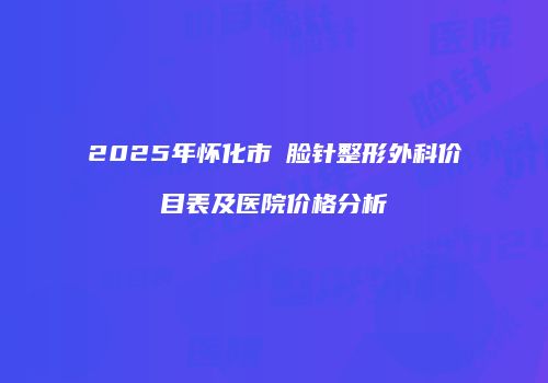2025年怀化市廋脸针整形外科价目表及医院价格分析