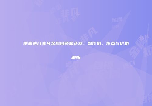德国进口非凡金属自锁矫正器：副作用、优点与价格解析
