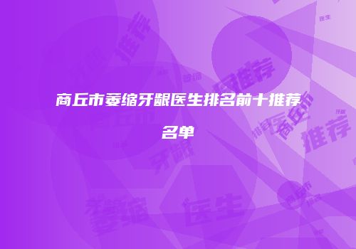 商丘市萎缩牙龈医生排名前十推荐名单