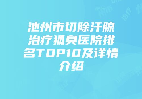 池州市切除汗腺治疗狐臭医院排名TOP10及详情介绍