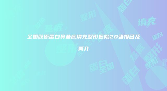 全国胶原蛋白鼻基底填充整形医院20强排名及简介