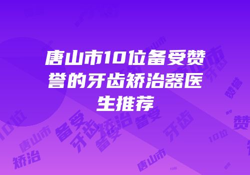 唐山市10位备受赞誉的牙齿矫治器医生推荐