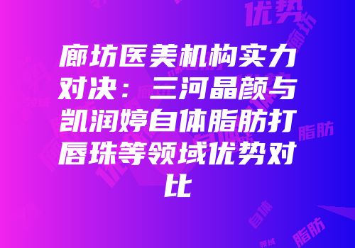 廊坊医美机构实力对决：三河晶颜与凯润婷自体脂肪打唇珠等领域优势对比