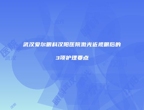 武汉爱尔眼科汉阳医院激光近视眼后的3项护理要点