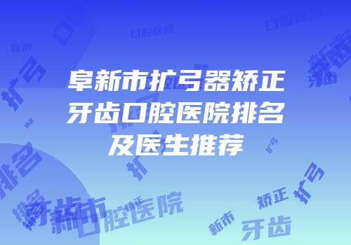 阜新市扩弓器矫正牙齿口腔医院排名及医生推荐