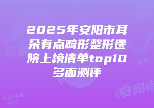 2025年安阳市耳朵有点畸形整形医院上榜清单top10多面测评