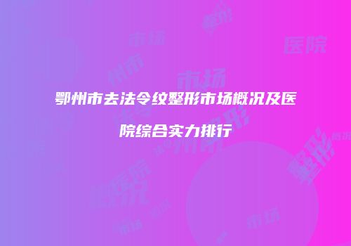 鄂州市去法令纹整形市场概况及医院综合实力排行