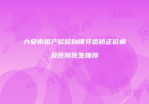 六安市国产欧欧自锁牙齿矫正价格及医院医生推荐
