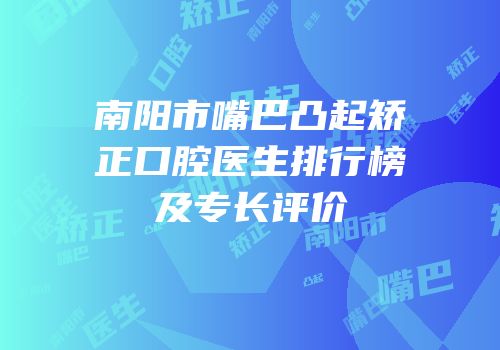南阳市嘴巴凸起矫正口腔医生排行榜及专长评价