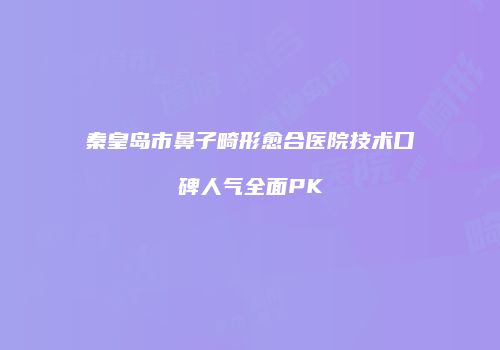 秦皇岛市鼻子畸形愈合医院技术口碑人气全面PK