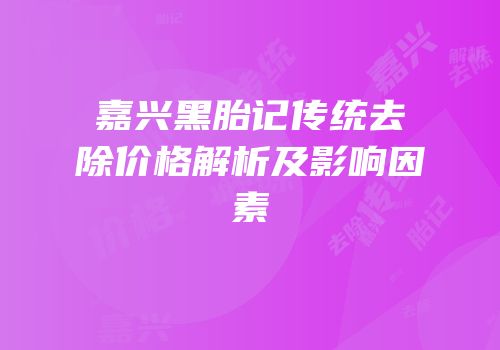 嘉兴黑胎记传统去除价格解析及影响因素