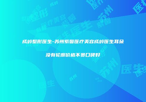 成岭整形医生-苏州紫馨医疗美容成岭医生耳朵没有轮廓价格不贵口碑好