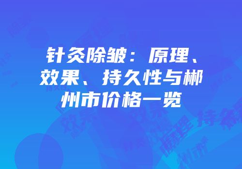 针灸除皱：原理、效果、持久性与郴州市价格一览