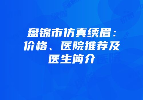 盘锦市仿真绣眉：价格、医院推荐及医生简介
