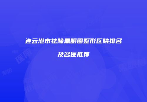 连云港市祛除黑眼圈整形医院排名及名医推荐