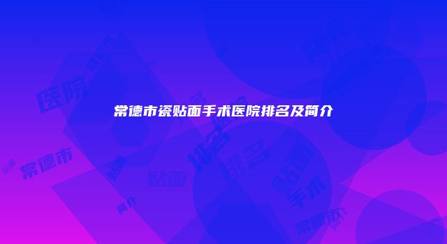 常德市瓷贴面手术医院排名及简介