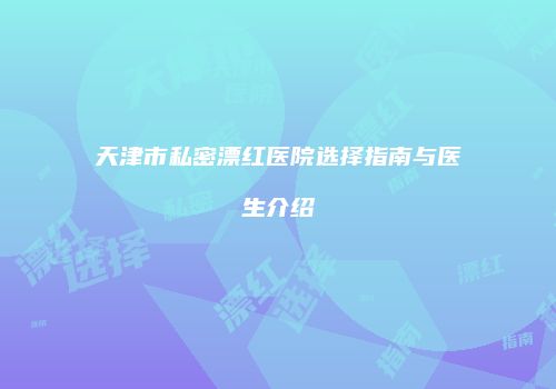 天津市私密漂红医院选择指南与医生介绍