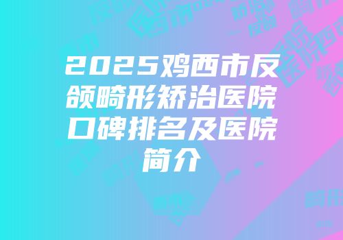 2025鸡西市反颌畸形矫治医院口碑排名及医院简介