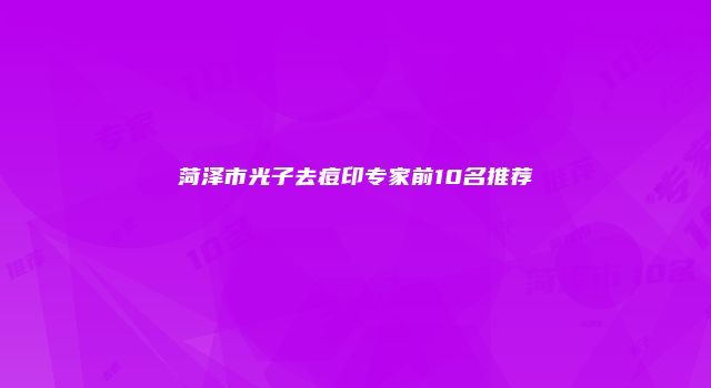 菏泽市光子去痘印专家前10名推荐