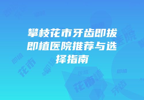 攀枝花市牙齿即拔即植医院推荐与选择指南