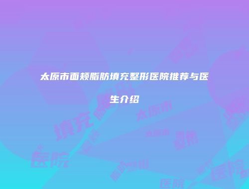 太原市面颊脂肪填充整形医院推荐与医生介绍