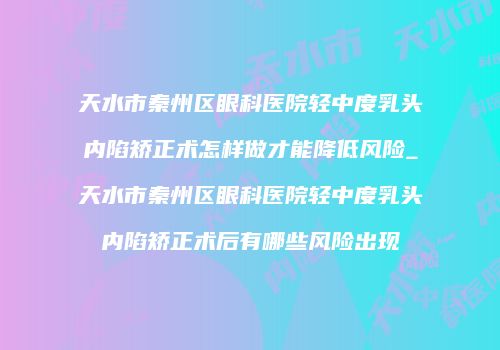 天水市秦州区眼科医院轻中度乳头内陷矫正术怎样做才能降低风险_天水市秦州区眼科医院轻中度乳头内陷矫正术后有哪些风险出现