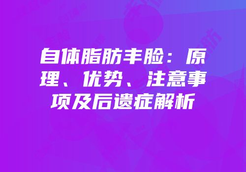 自体脂肪丰脸：原理、优势、注意事项及后遗症解析