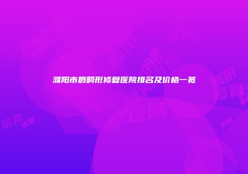 濮阳市唇畸形修复医院排名及价格一览