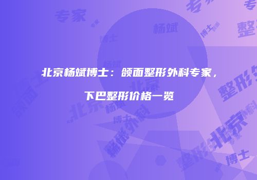 北京杨斌博士：颌面整形外科专家，下巴整形价格一览