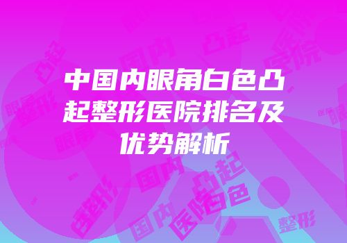 中国内眼角白色凸起整形医院排名及优势解析