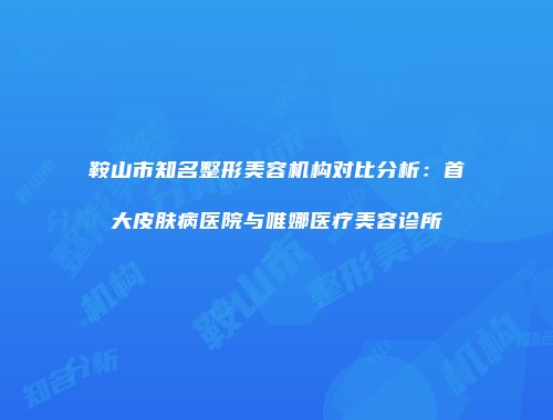 鞍山市知名整形美容机构对比分析：首大皮肤病医院与唯娜医疗美容诊所