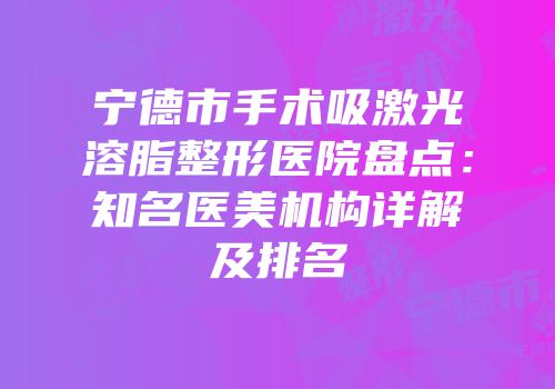 宁德市手术吸激光溶脂整形医院盘点：知名医美机构详解及排名