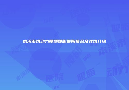 本溪市水动力腰部吸脂医院排名及详情介绍