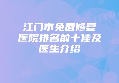 江门市兔唇修复医院排名前十佳及医生介绍