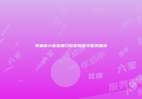 孝感市六家优质口腔医院整牙服务推荐