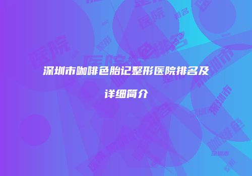 深圳市咖啡色胎记整形医院排名及详细简介