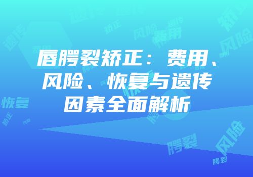 唇腭裂矫正：费用、风险、恢复与遗传因素全面解析