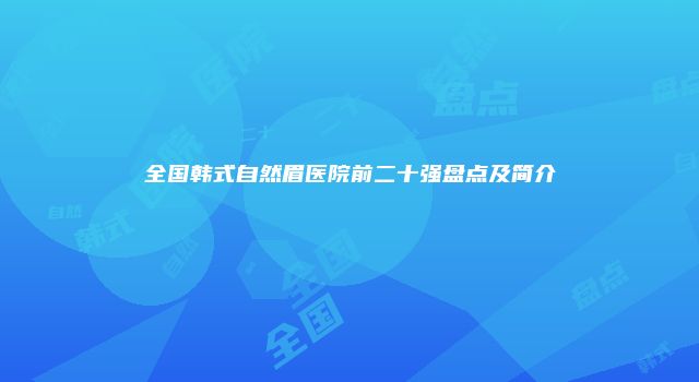 全国韩式自然眉医院前二十强盘点及简介