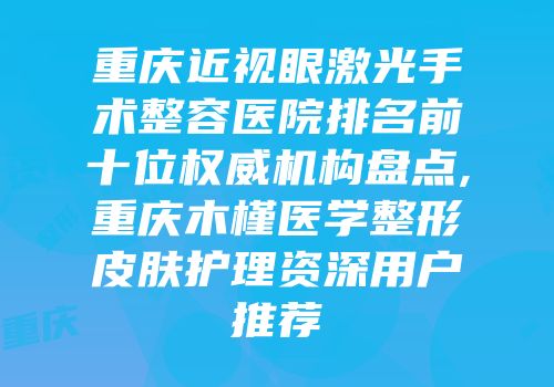 重庆近视眼激光手术整容医院排名前十位权威机构盘点,重庆木槿医学整形皮肤护理资深用户推荐