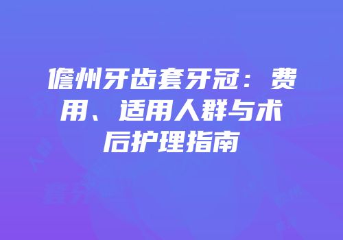 儋州牙齿套牙冠：费用、适用人群与术后护理指南