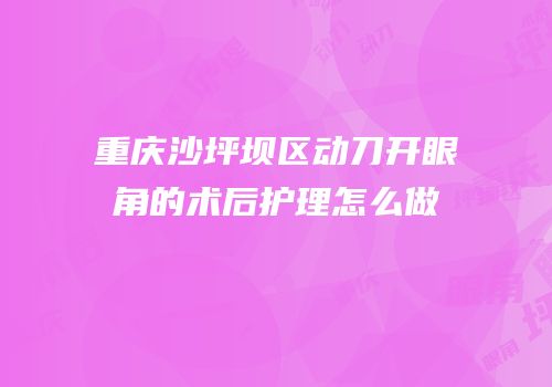 重庆沙坪坝区动刀开眼角的术后护理怎么做