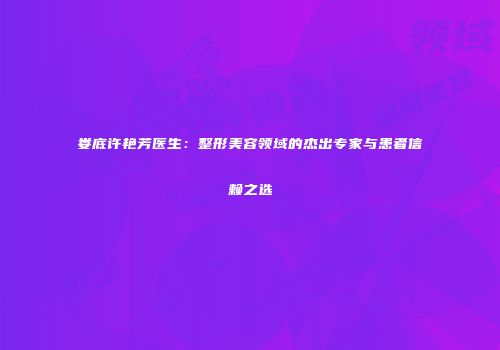 娄底许艳芳医生：整形美容领域的杰出专家与患者信赖之选