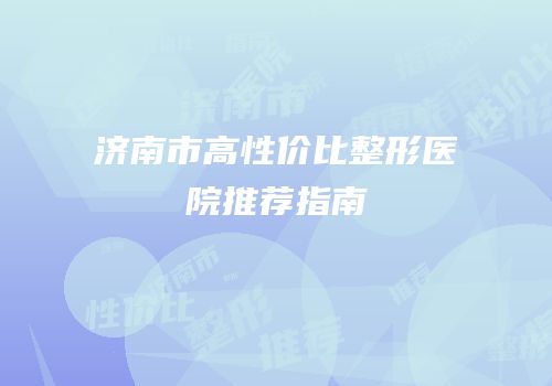 济南市高性价比整形医院推荐指南