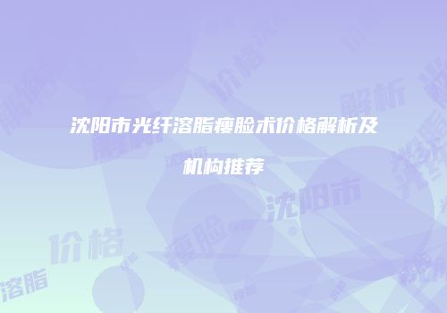 沈阳市光纤溶脂瘦脸术价格解析及机构推荐