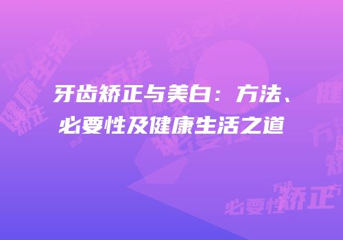 牙齿矫正与美白：方法、必要性及健康生活之道