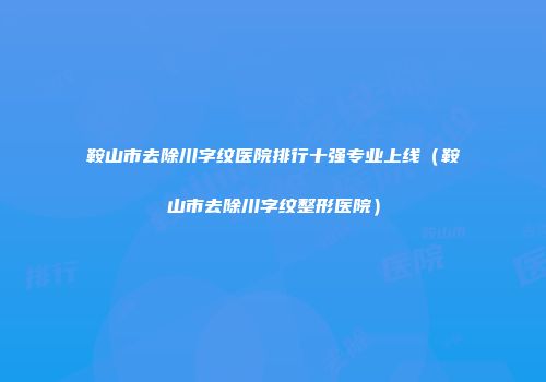鞍山市去除川字纹医院排行十强专业上线（鞍山市去除川字纹整形医院）