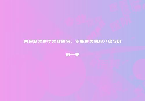 南昌甄美医疗美容医院：专业医美机构介绍与价格一览