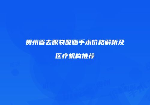 贵州省去眼袋吸脂手术价格解析及医疗机构推荐