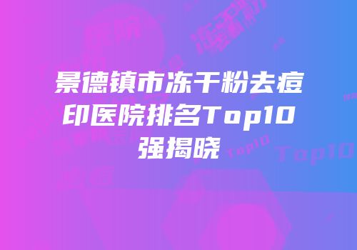 景德镇市冻干粉去痘印医院排名Top10强揭晓