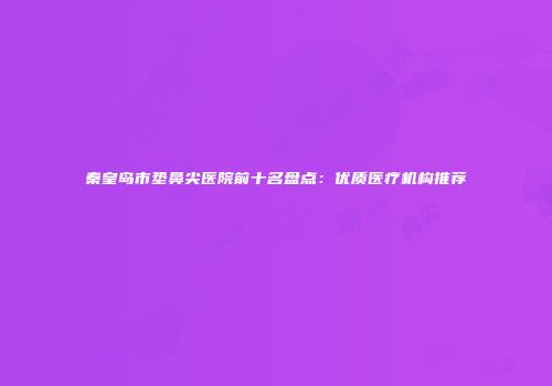 秦皇岛市垫鼻尖医院前十名盘点：优质医疗机构推荐